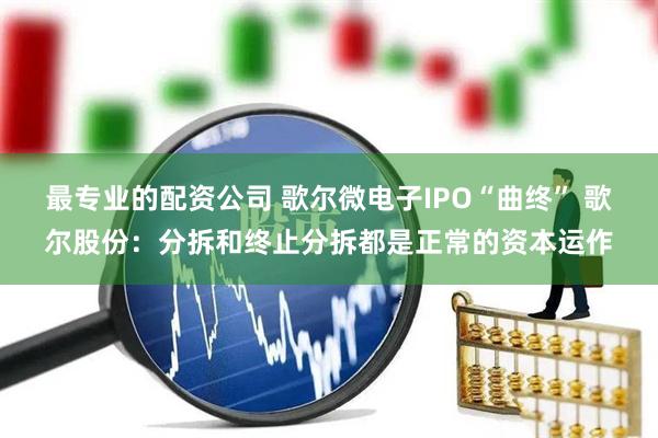 最专业的配资公司 歌尔微电子IPO“曲终” 歌尔股份：分拆和终止分拆都是正常的资本运作