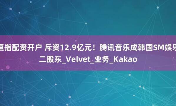 恒指配资开户 斥资12.9亿元！腾讯音乐成韩国SM娱乐二股东_Velvet_业务_Kakao
