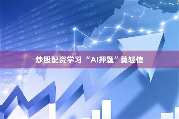 炒股配资学习 “AI押题”莫轻信