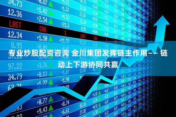 专业炒股配资咨询 金川集团发挥链主作用—— 链动上下游协同共赢