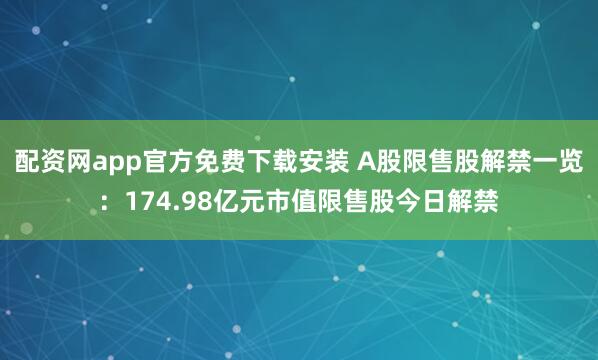 配资网app官方免费下载安装 A股限售股解禁一览：174.98亿元市值限售股今日解禁