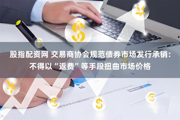 股指配资网 交易商协会规范债券市场发行承销：不得以“返费”等手段扭曲市场价格