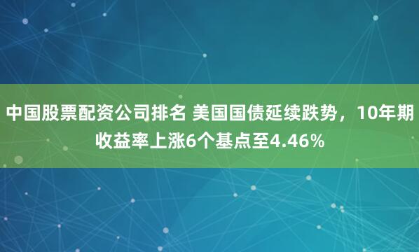 中国股票配资公司排名 美国国债延续跌势，10年期收益率上涨6个基点至4.46%