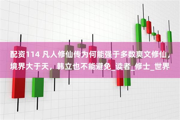 配资114 凡人修仙传为何能强于多数爽文修仙，境界大于天，韩立也不能避免_读者_修士_世界