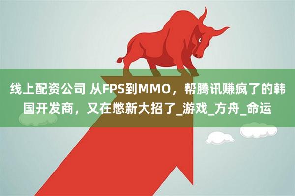 线上配资公司 从FPS到MMO，帮腾讯赚疯了的韩国开发商，又在憋新大招了_游戏_方舟_命运