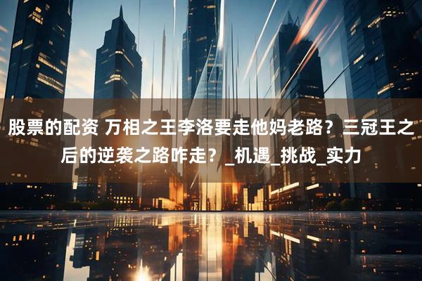 股票的配资 万相之王李洛要走他妈老路？三冠王之后的逆袭之路咋走？_机遇_挑战_实力