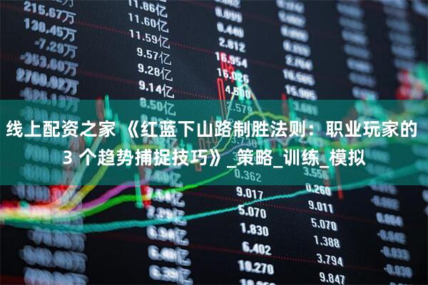 线上配资之家 《红蓝下山路制胜法则：职业玩家的 3 个趋势捕捉技巧》_策略_训练_模拟