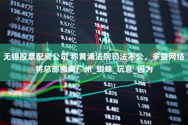 无锡股票配资公司 称黄浦法院司法不公，多益网络将总部搬离广州_蜘蛛_玩意_因为