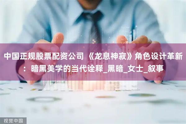 中国正规股票配资公司 《龙息神寂》角色设计革新：暗黑美学的当代诠释_黑暗_女士_叙事
