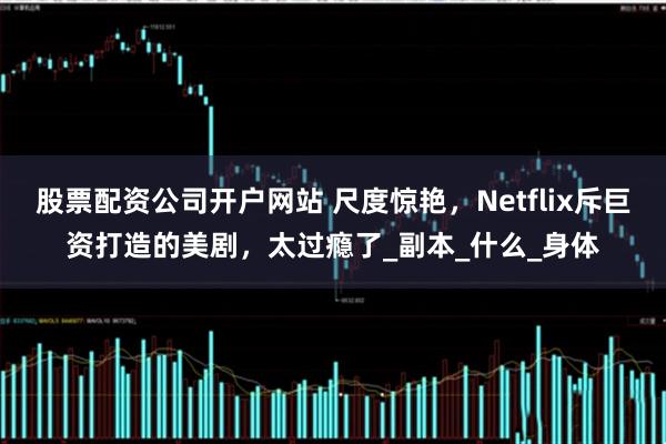 股票配资公司开户网站 尺度惊艳，Netflix斥巨资打造的美剧，太过瘾了_副本_什么_身体