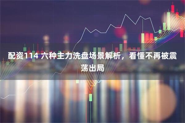 配资114 六种主力洗盘场景解析，看懂不再被震荡出局