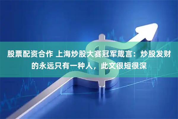 股票配资合作 上海炒股大赛冠军箴言：炒股发财的永远只有一种人，此文很短很深