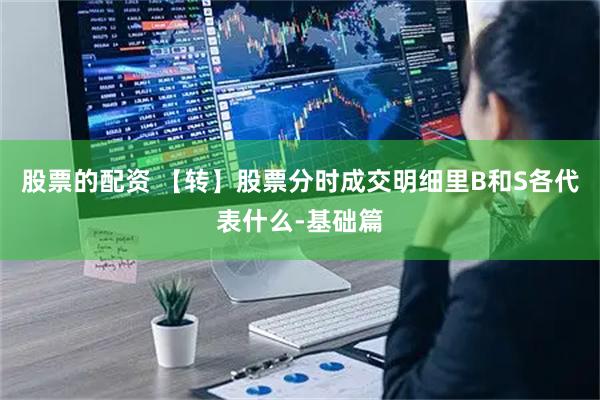 股票的配资 【转】股票分时成交明细里B和S各代表什么-基础篇