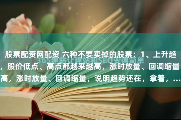 股票配资网配资 六种不要卖掉的股票：1、上升趋势的别卖：均线多头排列，股价低点、高点都越来越高，涨时放量、回调缩量，说明趋势还在，拿着，...