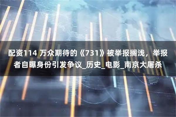 配资114 万众期待的《731》被举报搁浅，举报者自曝身份引发争议_历史_电影_南京大屠杀