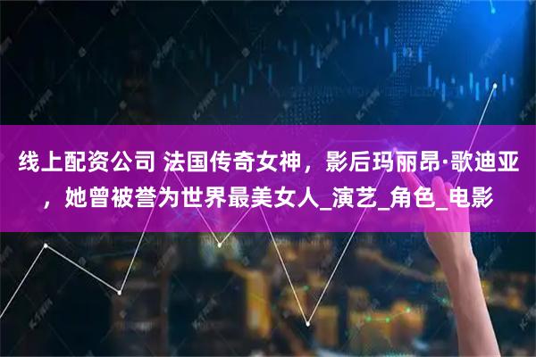 线上配资公司 法国传奇女神，影后玛丽昂·歌迪亚，她曾被誉为世界最美女人_演艺_角色_电影