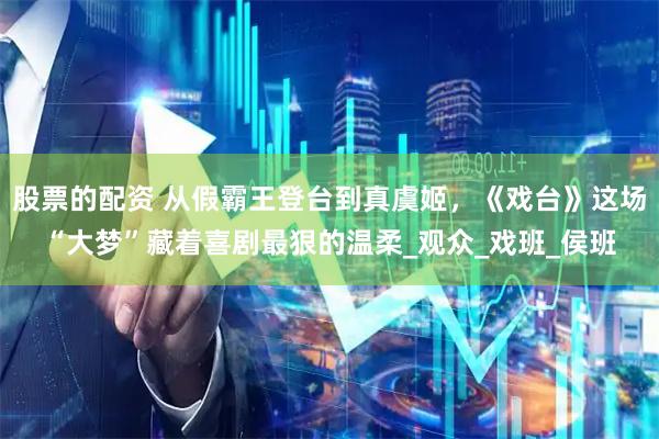 股票的配资 从假霸王登台到真虞姬，《戏台》这场“大梦”藏着喜剧最狠的温柔_观众_戏班_侯班