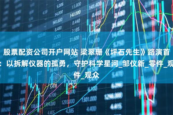 股票配资公司开户网站 梁翠珊《坪石先生》路演首秀：以拆解仪器的孤勇，守护科学星河_邹仪新_零件_观众