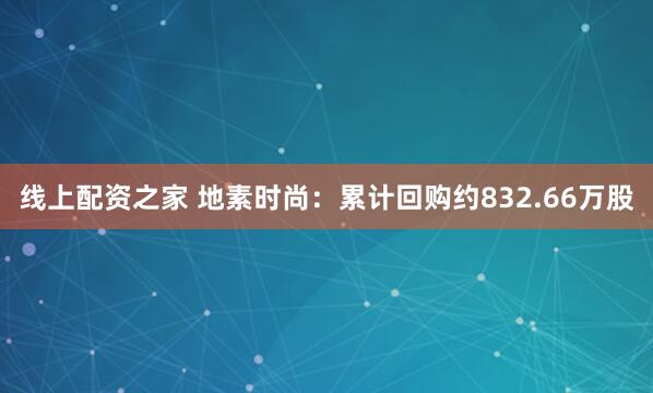 线上配资之家 地素时尚：累计回购约832.66万股