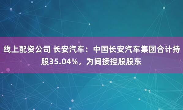 线上配资公司 长安汽车：中国长安汽车集团合计持股35.04%，为间接控股股东