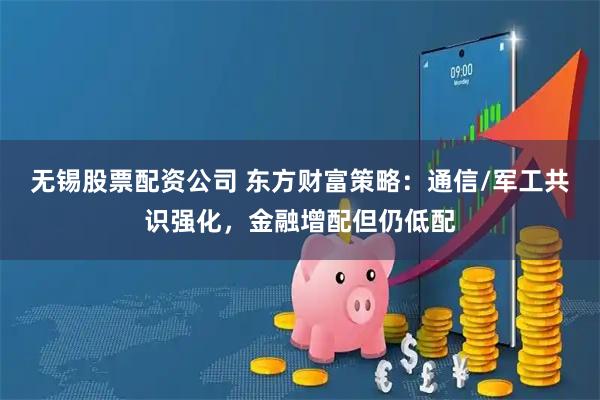 无锡股票配资公司 东方财富策略：通信/军工共识强化，金融增配但仍低配