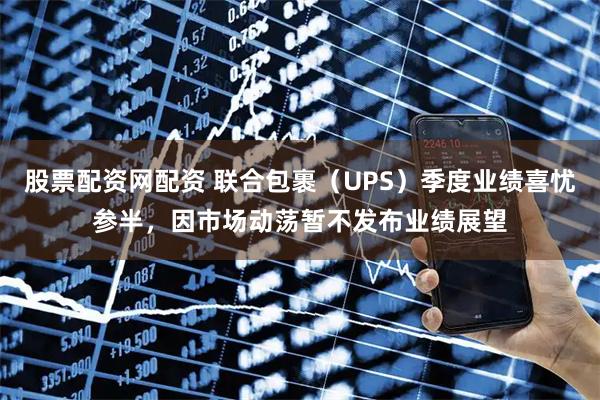 股票配资网配资 联合包裹（UPS）季度业绩喜忧参半，因市场动荡暂不发布业绩展望