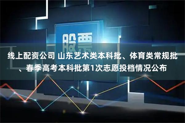 线上配资公司 山东艺术类本科批、体育类常规批、春季高考本科批第1次志愿投档情况公布