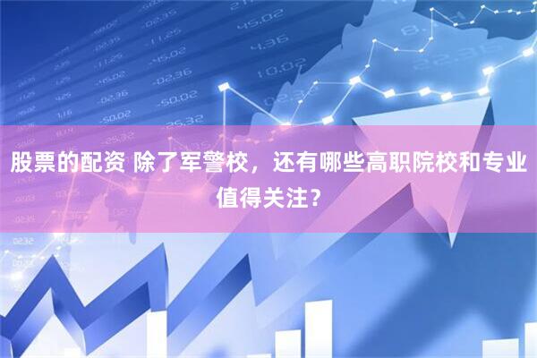 股票的配资 除了军警校，还有哪些高职院校和专业值得关注？