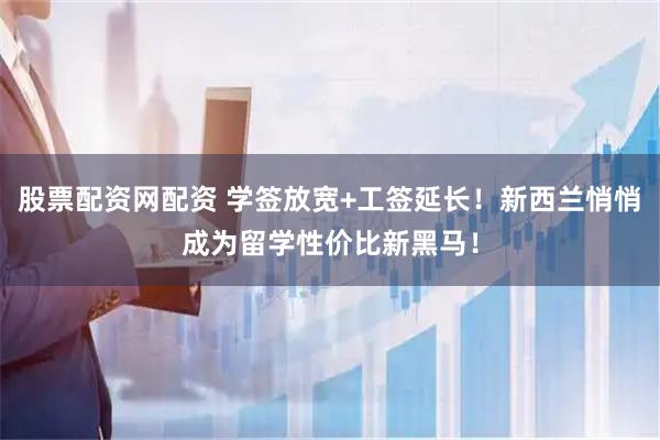 股票配资网配资 学签放宽+工签延长！新西兰悄悄成为留学性价比新黑马！