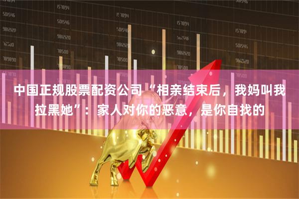 中国正规股票配资公司 “相亲结束后，我妈叫我拉黑她”：家人对你的恶意，是你自找的