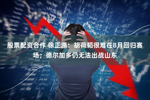 股票配资合作 徐正源：胡荷韬很难在8月回归赛场；德尔加多仍无法出战山东