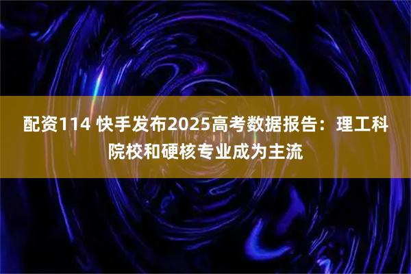 配资114 快手发布2025高考数据报告：理工科院校和硬核专业成为主流