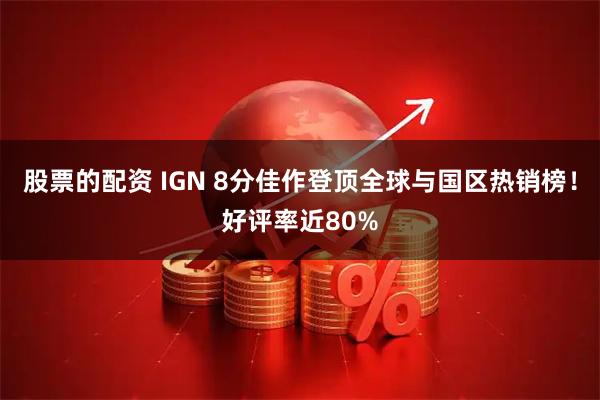 股票的配资 IGN 8分佳作登顶全球与国区热销榜！好评率近80%
