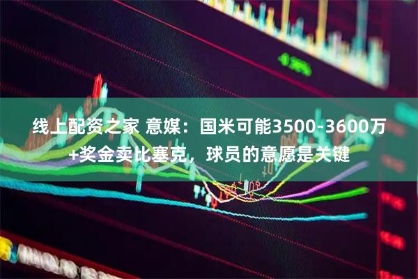 线上配资之家 意媒：国米可能3500-3600万+奖金卖比塞克，球员的意愿是关键