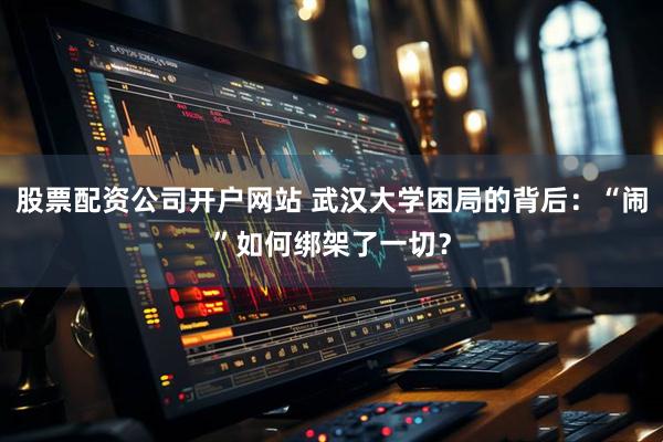 股票配资公司开户网站 武汉大学困局的背后：“闹”如何绑架了一切？