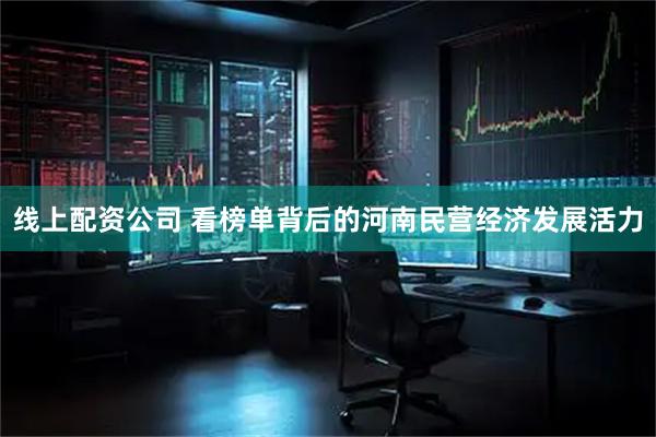 线上配资公司 看榜单背后的河南民营经济发展活力