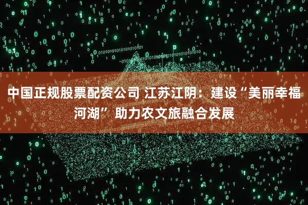 中国正规股票配资公司 江苏江阴：建设“美丽幸福河湖” 助力农文旅融合发展