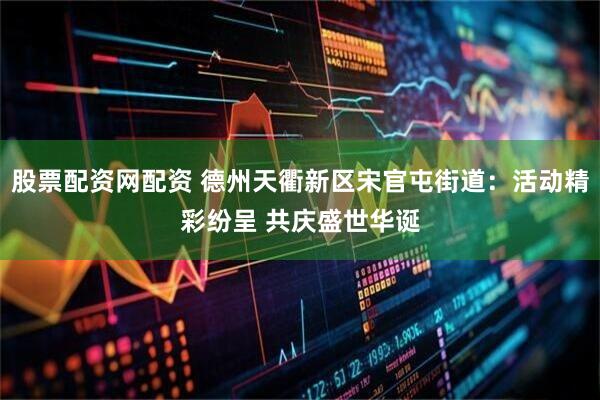股票配资网配资 德州天衢新区宋官屯街道：活动精彩纷呈 共庆盛世华诞