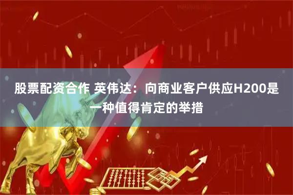 股票配资合作 英伟达：向商业客户供应H200是一种值得肯定的举措