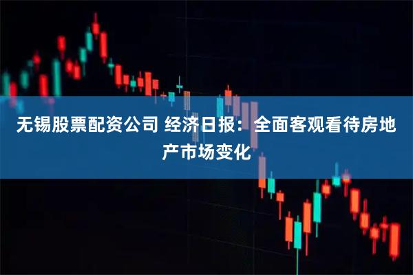 无锡股票配资公司 经济日报：全面客观看待房地产市场变化