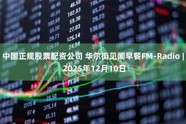 中国正规股票配资公司 华尔街见闻早餐FM-Radio | 2025年12月10日