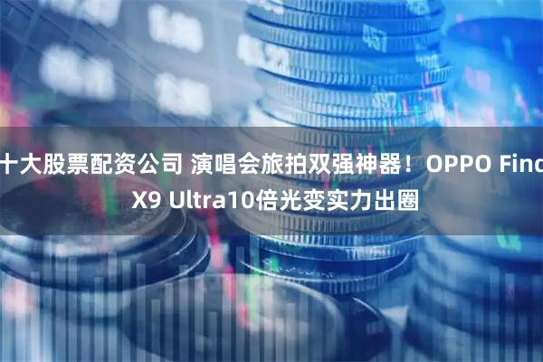 十大股票配资公司 演唱会旅拍双强神器!OPPO Find X9 Ultra10倍光变实力出圈