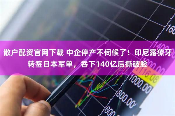 散户配资官网下载 中企停产不伺候了！印尼露獠牙转签日本军单，吞下140亿后撕破脸
