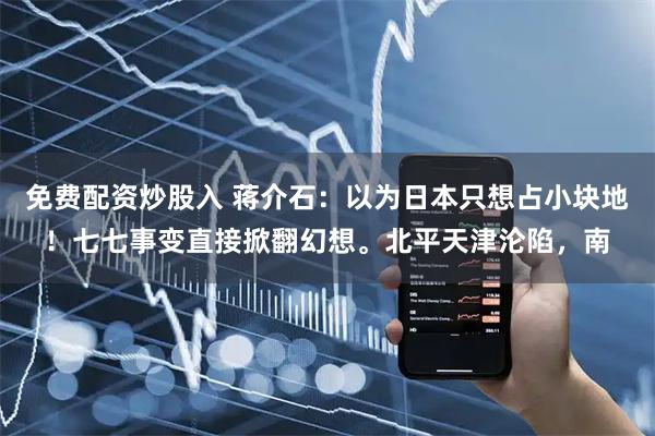 免费配资炒股入 蒋介石：以为日本只想占小块地！七七事变直接掀翻幻想。北平天津沦陷，南