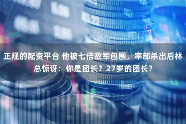 正规的配资平台 他被七倍敌军包围，率部杀出后林总惊讶：你是团长？27岁的团长？
