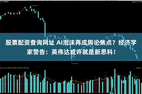 股票配资查询网址 AI泡沫再成舆论焦点？经济学家警告：英伟达或许就是新思科！