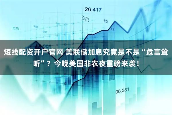 短线配资开户官网 美联储加息究竟是不是“危言耸听”?今晚美国非农夜重磅来袭!