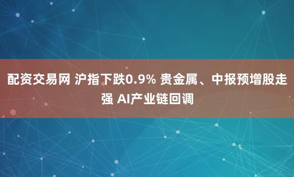 配资交易网 沪指下跌0.9% 贵金属、中报预增股走强 AI产业链回调