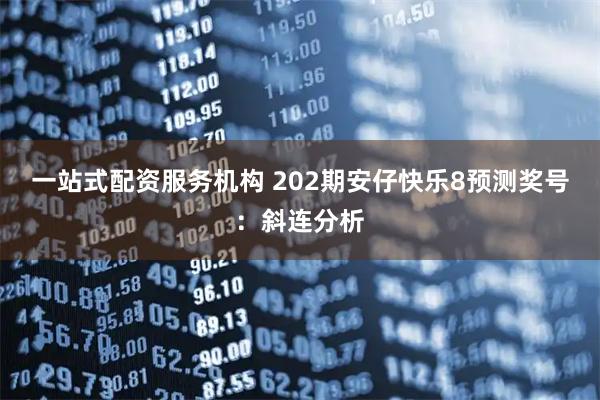 一站式配资服务机构 202期安仔快乐8预测奖号：斜连分析