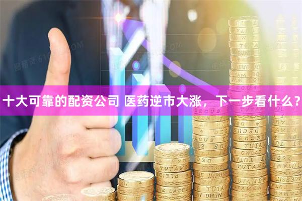 十大可靠的配资公司 医药逆市大涨，下一步看什么？